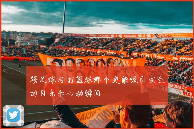 踢足球与打篮球哪个更能吸引女生的目光和心动瞬间