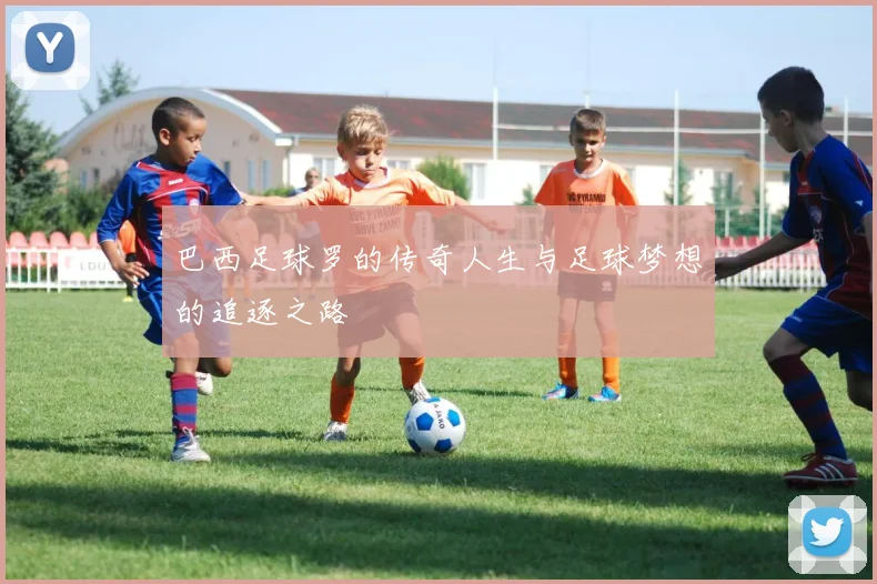 巴西足球罗的传奇人生与足球梦想的追逐之路