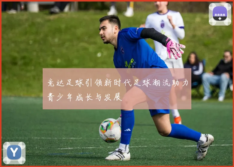 竞达足球引领新时代足球潮流助力青少年成长与发展