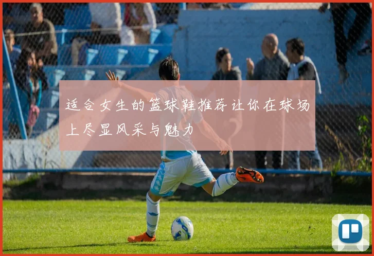 适合女生的篮球鞋推荐让你在球场上尽显风采与魅力