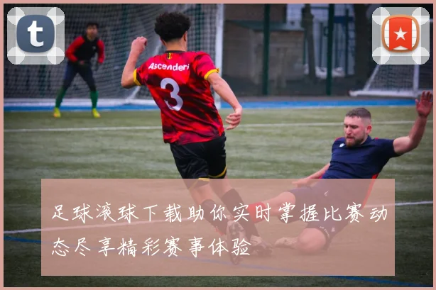 足球滚球下载助你实时掌握比赛动态尽享精彩赛事体验