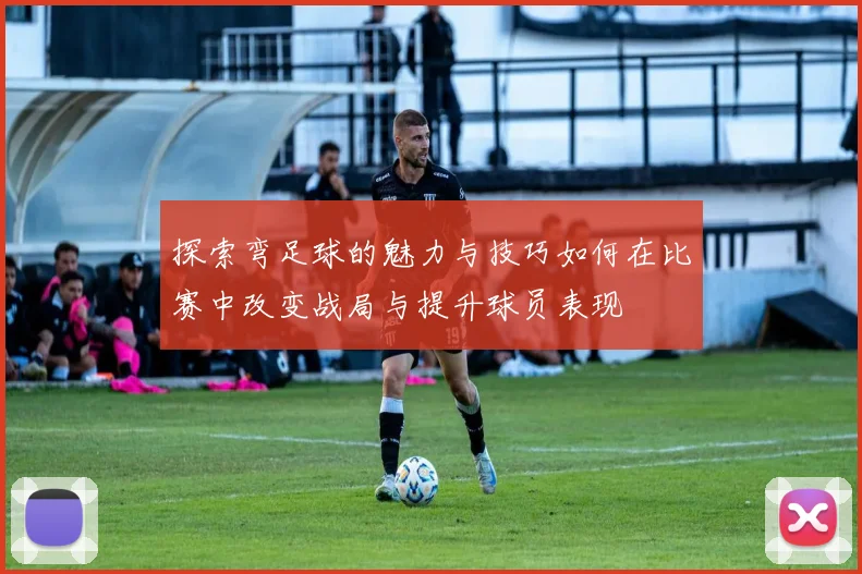 探索弯足球的魅力与技巧如何在比赛中改变战局与提升球员表现
