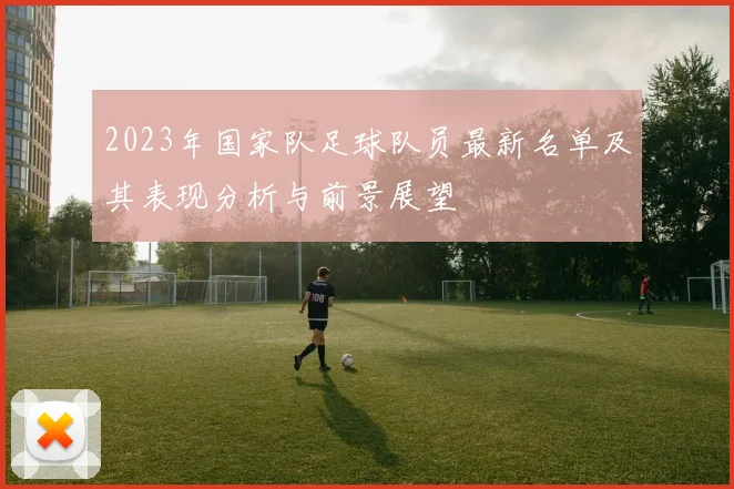 2023年国家队足球队员最新名单及其表现分析与前景展望