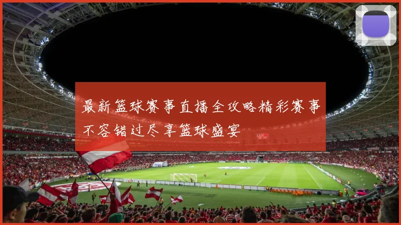 最新篮球赛事直播全攻略精彩赛事不容错过尽享篮球盛宴