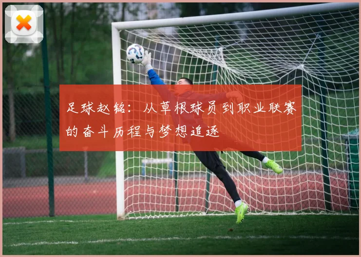 足球赵铭：从草根球员到职业联赛的奋斗历程与梦想追逐