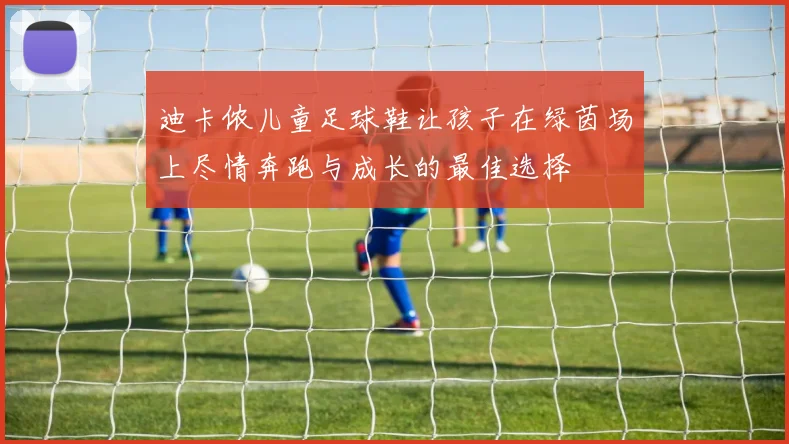 迪卡侬儿童足球鞋让孩子在绿茵场上尽情奔跑与成长的最佳选择